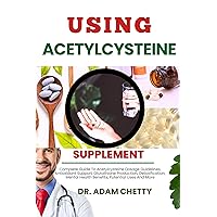 USING ACETYLCYSTEINE SUPPLEMENT: Complete Guide To Acetylcysteine Dosage Guidelines, Antioxidant Support, Glutathione Production, Detoxification, Mental Health Benefits, Potential Uses And More USING ACETYLCYSTEINE SUPPLEMENT: Complete Guide To Acetylcysteine Dosage Guidelines, Antioxidant Support, Glutathione Production, Detoxification, Mental Health Benefits, Potential Uses And More Kindle Paperback