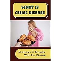 What Is Celiac Disease: Strategies To Struggle With The Disease
