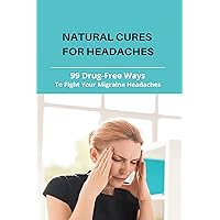 Natural Cures For Headaches: 99 Drug-Free Ways To Fight Your Migraine Headaches: What Is A Natural Way To Get Rid Of A Headache Natural Cures For Headaches: 99 Drug-Free Ways To Fight Your Migraine Headaches: What Is A Natural Way To Get Rid Of A Headache Kindle Paperback