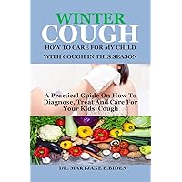 WINTER COUGH: HOW TO CARE FOR MY CHILD WITH COUGH IN THIS SEASON: A Practical Guide On How To Diagnose, Treat And Care For Your Kids’ Cough WINTER COUGH: HOW TO CARE FOR MY CHILD WITH COUGH IN THIS SEASON: A Practical Guide On How To Diagnose, Treat And Care For Your Kids’ Cough Kindle Paperback