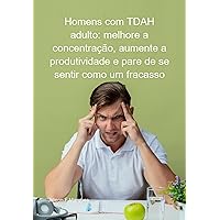 Homens Com Tdah Adulto: Melhore A Concentração, Aumente A Produtividade E Pare De Se Sentir Como Um Fracasso (Portuguese Edition)