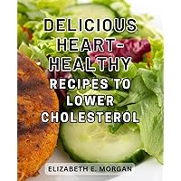 Delicious Heart-Healthy Recipes to Lower Cholesterol: Nourishing and Flavorful Ways to Promote Heart Health and Reduce Cholesterol Levels Effortlessly