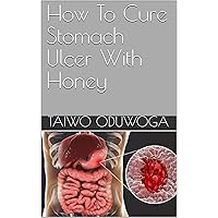 How To Cure Stomach Ulcer With Honey How To Cure Stomach Ulcer With Honey Kindle