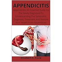 APPENDICITIS: Appendicitis; An Essential Guide For The Newly Diagnosed To Understanding The Symptoms, Diagnosis, Treatment And Restore Your Health From Appendicitis APPENDICITIS: Appendicitis; An Essential Guide For The Newly Diagnosed To Understanding The Symptoms, Diagnosis, Treatment And Restore Your Health From Appendicitis Kindle Paperback