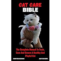 CAT CARE BIBLE: The Complete Manual To Train, Care And Groom A Healthy And Playful Cat CAT CARE BIBLE: The Complete Manual To Train, Care And Groom A Healthy And Playful Cat Kindle Hardcover Paperback