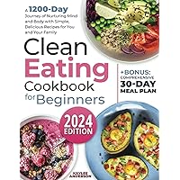 Clean Eating Cookbook for Beginners: A 1200-Day Journey of Nurturing Mind and Body with Simple, Delicious Recipes for You and Your Family + Bonus: Comprehensive 30-Day Meal Plan