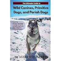 The Ultimate Guide to Wild Canines, Primitive Dogs, and Pariah Dogs: An Owner's Guide Book for Wolfdogs, Coydogs, and Other Hereditarily Wild Dog Breeds