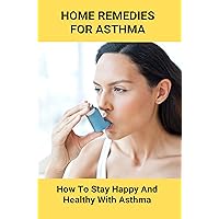 Home Remedies For Asthma: How To Stay Happy And Healthy With Asthma: What Is Good For Asthma