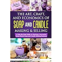 The Art, Craft, and Economics of Soap and Candle Making and Selling: A Step-By-Step Guide to Starting a Successful Home-Based Soap and Candle Making Business