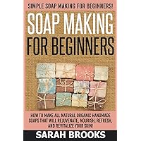 Soap Making For Beginners - Sarah Brooks: Simple Soap Making For Beginners! How To Make All Natural Organic Handmade Soaps That Will Rejuvenate, Nourish, Refresh, And Revitalize Your Skin! Soap Making For Beginners - Sarah Brooks: Simple Soap Making For Beginners! How To Make All Natural Organic Handmade Soaps That Will Rejuvenate, Nourish, Refresh, And Revitalize Your Skin! Paperback