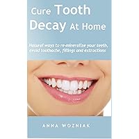 Cure Tooth Decay At Home: Natural ways to re-mineralize your teeth, avoid toothache, fillings and extractions.
