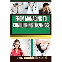 FROM MANAGING TO CONQUERING DIZZINESS: Expert Guide To Understanding Causes, Decoding Symptoms, And Charting The Course To Treatment For A Life Of Balance And Wellness FROM MANAGING TO CONQUERING DIZZINESS: Expert Guide To Understanding Causes, Decoding Symptoms, And Charting The Course To Treatment For A Life Of Balance And Wellness Kindle Paperback