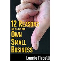 12 Reasons Not To Start Your Own Small Business: How to be a Successful Small Business Entrepreneur