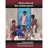 Where Have All the Mothers Gone? Stories of Courage and Hope During Childbirth Among the World's Poorest Women Where Have All the Mothers Gone? Stories of Courage and Hope During Childbirth Among the World's Poorest Women Paperback