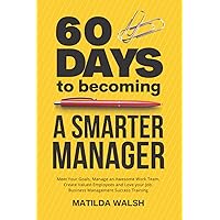60 Days to Becoming a Smart Manager - Meet Your Goals, Manage an Awesome Work Team, Create Valued Employees and Love your Job | Business Management Success Training