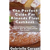 The Perfect Guide For Almonds Flour Cookbook: Explore Delicious Almonds Flour Cookbook: With 50+ Yummy Almond Flour Recipes