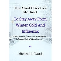 The Most Effective Method To Stay Away From Winter Cold And Influenza;: Tips To Forestall Or Diminish The Effect Of Infections During Winter Periods The Most Effective Method To Stay Away From Winter Cold And Influenza;: Tips To Forestall Or Diminish The Effect Of Infections During Winter Periods Kindle Paperback
