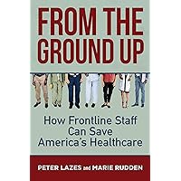 From the Ground Up: How Frontline Staff Can Save Americas Healthcare From the Ground Up: How Frontline Staff Can Save Americas Healthcare Paperback Kindle Audible Audiobook