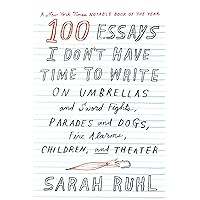 100 Essays I Don't Have Time to Write: On Umbrellas and Sword Fights, Parades and Dogs, Fire Alarms, Children, and Theater 100 Essays I Don't Have Time to Write: On Umbrellas and Sword Fights, Parades and Dogs, Fire Alarms, Children, and Theater Paperback Kindle Hardcover Digital