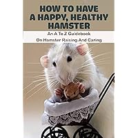 How To Have A Happy, Healthy Hamster_ An A To Z Guidebook On Hamster Raising And Caring: Book Series About Mice How To Have A Happy, Healthy Hamster_ An A To Z Guidebook On Hamster Raising And Caring: Book Series About Mice Kindle Paperback