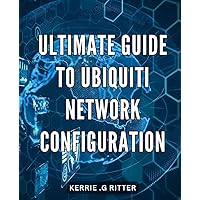 Ultimate Guide to Ubiquiti Network Configuration: Master the Art of Configuring Ubiquiti Networks for Seamless Connectivity and Network Optimization