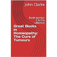 Great Books in Homeopathy: The Cure of Tumours: Book number 5 in this collection Great Books in Homeopathy: The Cure of Tumours: Book number 5 in this collection Kindle Paperback