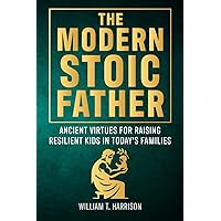 The Modern Stoic Father: Ancient Virtues for Raising Resilient Kids in Today’s Families (The Stoic Life Series: Practical Wisdom for Modern Living)