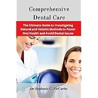 Comprehensive Dental Care : The Ultimate Guide to Investigating Natural and Holistic Methods to Foster Oral Health and Avoid Dental Issues