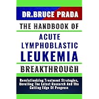THE HANDBOOK OF ACUTE LYMPHOBLATIC LEUKEMIA BREAKTHROUGH: Revolutionizing Treatment Strategies, Unveiling The Latest Research And The Cutting Edge Of Progress THE HANDBOOK OF ACUTE LYMPHOBLATIC LEUKEMIA BREAKTHROUGH: Revolutionizing Treatment Strategies, Unveiling The Latest Research And The Cutting Edge Of Progress Kindle Paperback