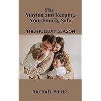 Flu: Staying And Keeping Your Family Safe This Holiday Season Flu: Staying And Keeping Your Family Safe This Holiday Season Kindle Paperback