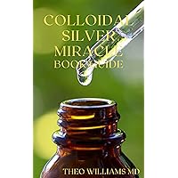 COLLOIDAL SILVER MIRACLE BOOK GUIDE : The Effective Guide To Natural Antibiotics And Its Health Restoring Effects COLLOIDAL SILVER MIRACLE BOOK GUIDE : The Effective Guide To Natural Antibiotics And Its Health Restoring Effects Kindle Paperback