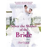 Never the Mother of the Bride: Tips, Advice, And Decor Ideas For The Brides & Wedding Planners