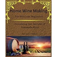 Home Wine Making for Absolute Beginners:: Unlocking the Secrets of Homemade Wines. Home Wine Making for Absolute Beginners:: Unlocking the Secrets of Homemade Wines. Paperback Kindle