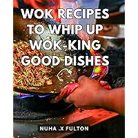 Wok Recipes To Whip Up Wok-King Good Dishes: Learn The Art Of Wok Cooking With These Delicious Recipes For Mouthwatering Meals
