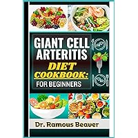 GIANT CELL ARTERITIS DIET COOKBOOK: FOR BEGINNERS: Understand Polymyalgia Rheumatica and GCA Management For Newly Diagnosed - Combining Recipes, Foods, Meals Plans, Lifestyle & More To Reverse crises