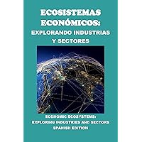 Ecosistemas Económicos: Explorando Industrias y Sectores: Economic Ecosystems: Exploring Industries and Sectors (Business Guides) (Spanish Edition) Ecosistemas Económicos: Explorando Industrias y Sectores: Economic Ecosystems: Exploring Industries and Sectors (Business Guides) (Spanish Edition) Kindle Paperback