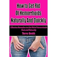 How to Get Rid Of Hemorrhoids Naturally And Quickly: Effective Remedies to Get Rid of Hemorrhoids Fast and Naturally