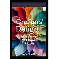 Crafters' Delight: Handbook of Felt Flowers Pattern: Creative DIY Floral Designs for Home Décor & Gifts Crafters' Delight: Handbook of Felt Flowers Pattern: Creative DIY Floral Designs for Home Décor & Gifts Paperback Kindle