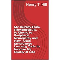 My Journey From Amyloidosis AL to Chemo to Peripheral Neuropathy and How I Used Mindfulness Learning Tools to Improve My Quality of Life My Journey From Amyloidosis AL to Chemo to Peripheral Neuropathy and How I Used Mindfulness Learning Tools to Improve My Quality of Life Kindle Paperback