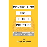 Controlling High Blood Pressure: Natural Remedies & Lifestyle Changes Controlling High Blood Pressure: Natural Remedies & Lifestyle Changes Kindle Paperback