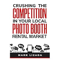 Crushing the Competition in Your Local Photo Booth Rental Market: A Complete Guide to Winning with Local Marketing Crushing the Competition in Your Local Photo Booth Rental Market: A Complete Guide to Winning with Local Marketing Kindle Paperback