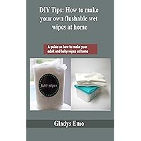 DIY tips: How to make your own flushable wet wipes at home : A guide on how to make your adult and baby wipes at home DIY tips: How to make your own flushable wet wipes at home : A guide on how to make your adult and baby wipes at home Kindle Paperback