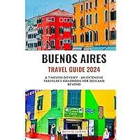 BUENOS AIRES TRAVEL GUIDE 2024: A TIMELESS ODYSSEY - AN EXTENSIVE TRAVELER'S HANDBOOK FOR 2024 AND BEYOND BUENOS AIRES TRAVEL GUIDE 2024: A TIMELESS ODYSSEY - AN EXTENSIVE TRAVELER'S HANDBOOK FOR 2024 AND BEYOND Paperback Kindle