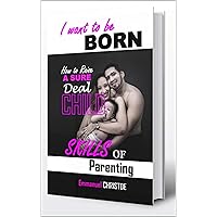 I WANT TO BE BORN: SKILLS OF PARENTING (HOW TO RAISE A SURE DEAL CHILD Book 1) I WANT TO BE BORN: SKILLS OF PARENTING (HOW TO RAISE A SURE DEAL CHILD Book 1) Kindle Paperback