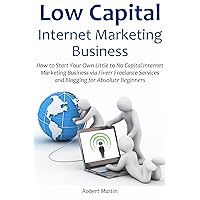 Low Capital Internet Marketing Business: How to Start Your Own Little to No Capital Internet Marketing Business via Fiverr Freelance Services and Blogging for Absolute Beginners Low Capital Internet Marketing Business: How to Start Your Own Little to No Capital Internet Marketing Business via Fiverr Freelance Services and Blogging for Absolute Beginners Kindle