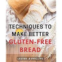 Techniques To Make Better Gluten-Free Bread: Master the Art of Crafting Delicious and Nutritious Gluten-Free Breads - A Must-Have Guide for Home Bakers and Health-Conscious Foodies Alike!