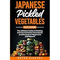 Japanese Pickled Vegetables: The Ultimate Guide to Pickling and Fermentation Techniques and Recipes for Beginners and Beyond (Cookbook for Beginners and Beyond)