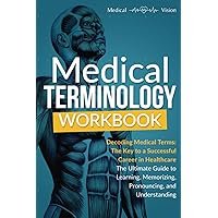 MEDICAL TERMINOLOGY WORKBOOK: Decoding Medical Terms: The Key to a Successful Career in Healthcare. The Ultimate Guide to Learning, Memorizing, Pronouncing, and Understanding (Exam Study Solution)
