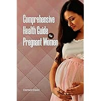 Comprehensive Health Guide for Pregnant Women: Everything you need to know before childbirth, during childbirth, and after child birth.