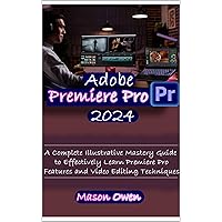 Adobe Premiere Pro 2024: A Complete Illustrative Mastery Guide to Effectively Learn Premiere Pro Features and Video Editing Techniques Adobe Premiere Pro 2024: A Complete Illustrative Mastery Guide to Effectively Learn Premiere Pro Features and Video Editing Techniques Kindle Hardcover Paperback